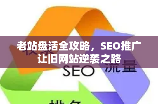老站盘活全攻略，SEO推广让旧网站逆袭之路