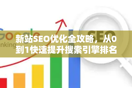 新站SEO优化全攻略，从0到1快速提升搜索引擎排名