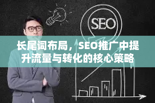 长尾词布局，SEO推广中提升流量与转化的核心策略