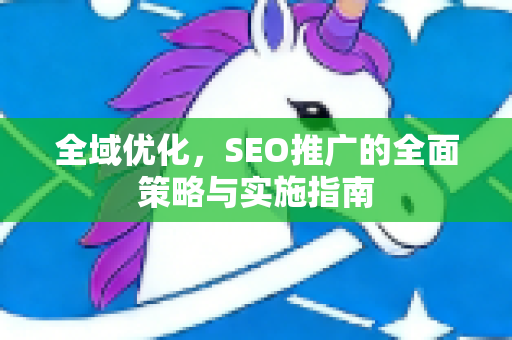 全域优化，SEO推广的全面策略与实施指南
