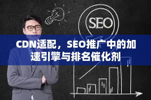 CDN适配，SEO推广中的加速引擎与排名催化剂