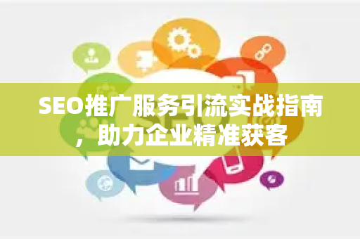 SEO推广服务引流实战指南，助力企业精准获客