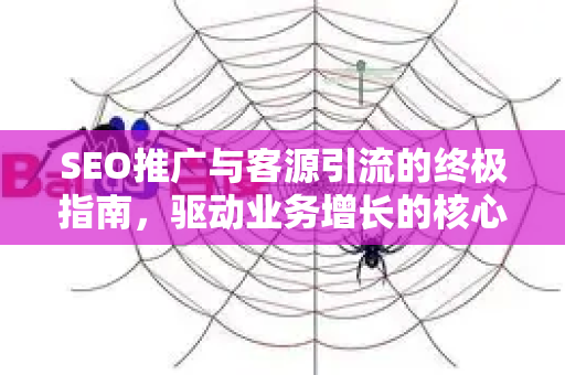 SEO推广与客源引流的终极指南，驱动业务增长的核心策略