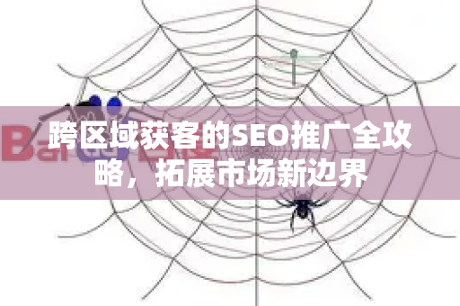 跨区域获客的SEO推广全攻略，拓展市场新边界