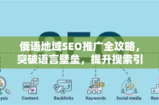 俄语地域SEO推广全攻略，突破语言壁垒，提升搜索引擎排名-第1张图片-星博讯-专业SEO_网站优化技巧_搜索引擎排名提升