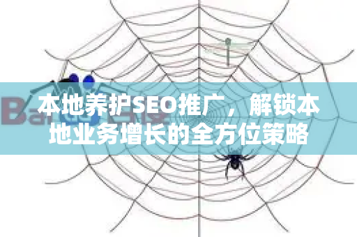 本地养护SEO推广，解锁本地业务增长的全方位策略-第1张图片-星博讯-专业SEO_网站优化技巧_搜索引擎排名提升