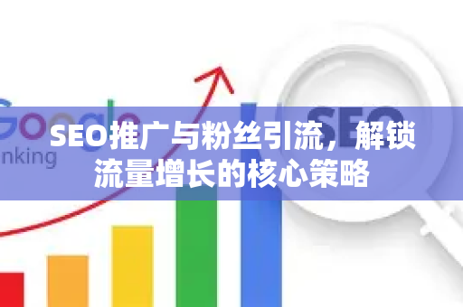 SEO推广与粉丝引流，解锁流量增长的核心策略