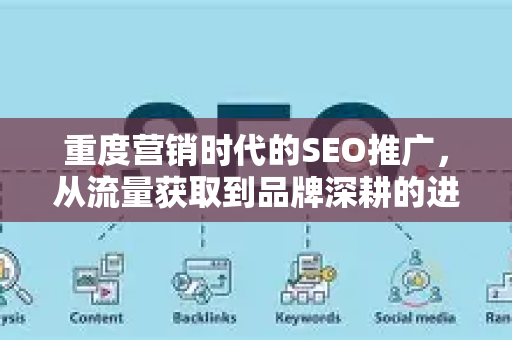 重度营销时代的SEO推广，从流量获取到品牌深耕的进化