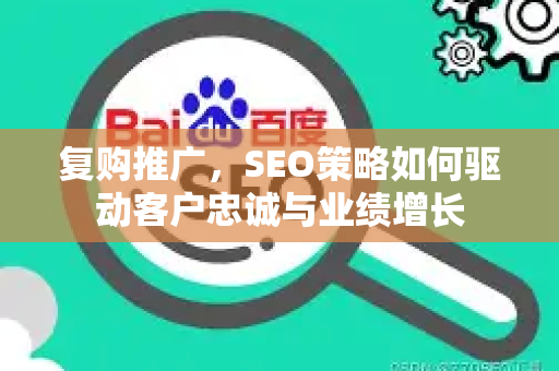 复购推广，SEO策略如何驱动客户忠诚与业绩增长