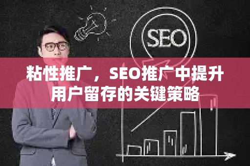 粘性推广，SEO推广中提升用户留存的关键策略