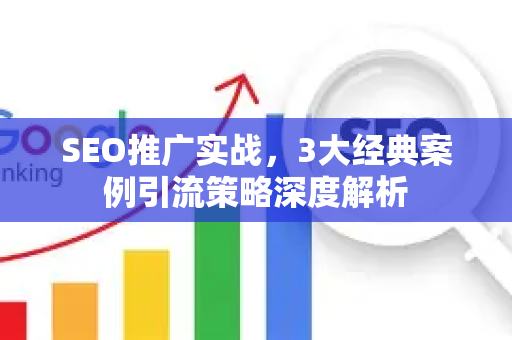 SEO推广实战，3大经典案例引流策略深度解析