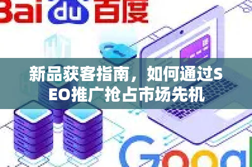 新品获客指南，如何通过SEO推广抢占市场先机