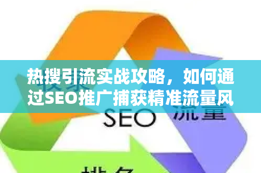 热搜引流实战攻略，如何通过SEO推广捕获精准流量风暴