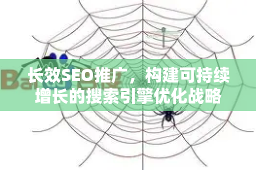 长效SEO推广，构建可持续增长的搜索引擎优化战略-第1张图片-星博讯-专业SEO_网站优化技巧_搜索引擎排名提升