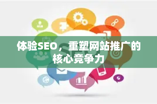 体验SEO，重塑网站推广的核心竞争力-第1张图片-星博讯-专业SEO_网站优化技巧_搜索引擎排名提升