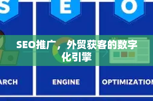 SEO推广，外贸获客的数字化引擎-第1张图片-星博讯-专业SEO_网站优化技巧_搜索引擎排名提升