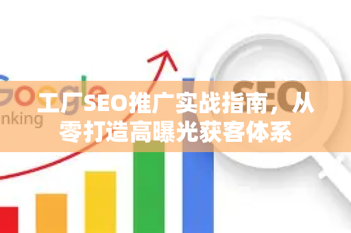 工厂SEO推广实战指南，从零打造高曝光获客体系-第1张图片-星博讯-专业SEO_网站优化技巧_搜索引擎排名提升