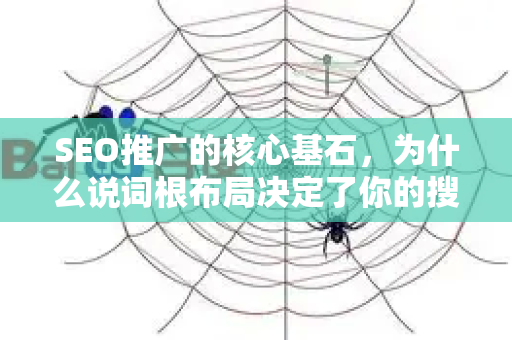 SEO推广的核心基石，为什么说词根布局决定了你的搜索流量天花板？