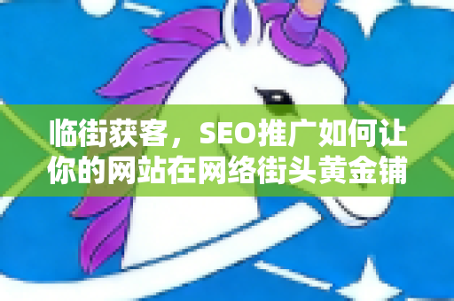 临街获客，SEO推广如何让你的网站在网络街头黄金铺位脱颖而出-第1张图片-星博讯-专业SEO_网站优化技巧_搜索引擎排名提升