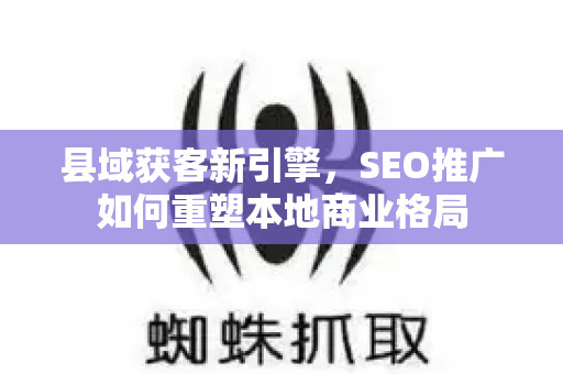 县域获客新引擎，SEO推广如何重塑本地商业格局-第1张图片-星博讯-专业SEO_网站优化技巧_搜索引擎排名提升