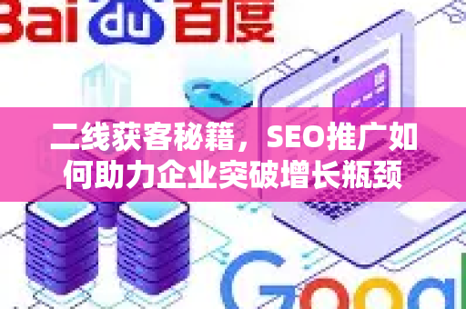 二线获客秘籍，SEO推广如何助力企业突破增长瓶颈-第1张图片-星博讯-专业SEO_网站优化技巧_搜索引擎排名提升