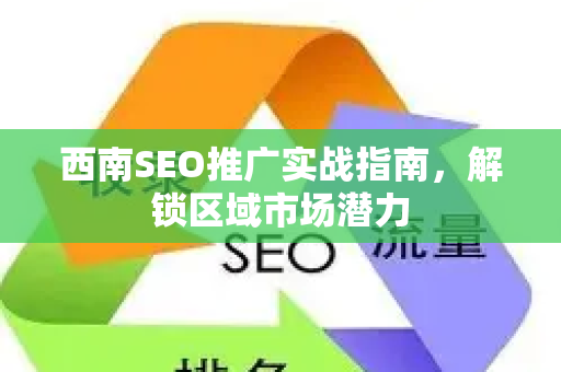 西南SEO推广实战指南，解锁区域市场潜力-第1张图片-星博讯-专业SEO_网站优化技巧_搜索引擎排名提升
