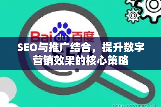 SEO与推广结合，提升数字营销效果的核心策略-第1张图片-星博讯-专业SEO_网站优化技巧_搜索引擎排名提升