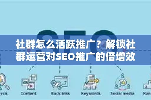 社群怎么活跃推广？解锁社群运营对SEO推广的倍增效应