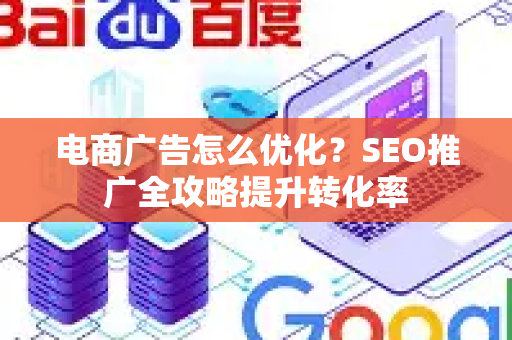 电商广告怎么优化?SEO推广全攻略提升转化率-第1张图片-星博讯-专业SEO_网站优化技巧_搜索引擎排名提升 电商广告怎么优化?SEO推广全攻略提升转化率-第1张图片-星博讯-专业SEO_网站优化技巧_搜索引擎排名提升