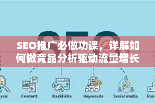 SEO推广必做功课，详解如何做竞品分析驱动流量增长-第1张图片-星博讯-专业SEO_网站优化技巧_搜索引擎排名提升