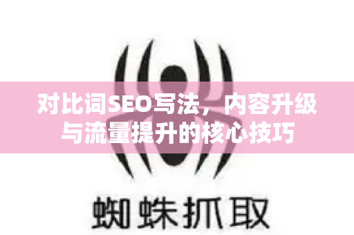 对比词SEO写法,内容升级与流量提升的核心技巧-第1张图片-星博讯-专业SEO_网站优化技巧_搜索引擎排名提升 对比词SEO写法,内容升级与流量提升的核心技巧-第1张图片-星博讯-专业SEO_网站优化技巧_搜索引擎排名提升