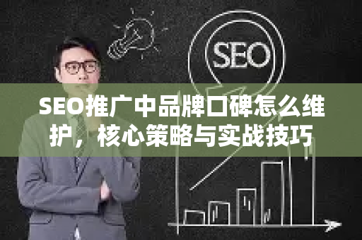 SEO推广中品牌口碑怎么维护，核心策略与实战技巧-第1张图片-星博讯-专业SEO_网站优化技巧_搜索引擎排名提升