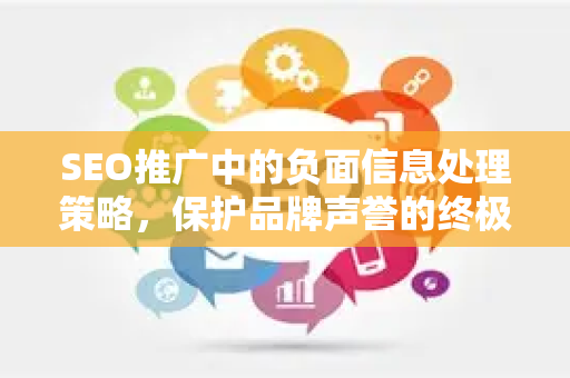 SEO推广中的负面信息处理策略，保护品牌声誉的终极指南-第1张图片-星博讯-专业SEO_网站优化技巧_搜索引擎排名提升