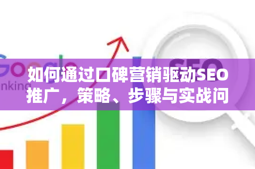 如何通过口碑营销驱动SEO推广，策略、步骤与实战问答-第1张图片-星博讯-专业SEO_网站优化技巧_搜索引擎排名提升