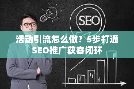 活动引流怎么做？5步打通SEO推广获客闭环-第1张图片-星博讯-专业SEO_网站优化技巧_搜索引擎排名提升