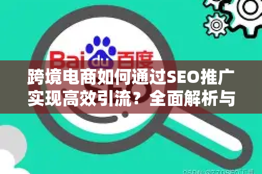 跨境电商如何通过SEO推广实现高效引流？全面解析与实操指南-第1张图片-星博讯-专业SEO_网站优化技巧_搜索引擎排名提升