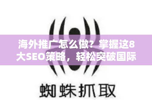海外推广怎么做？掌握这8大SEO策略，轻松突破国际市场-第1张图片-星博讯-专业SEO_网站优化技巧_搜索引擎排名提升