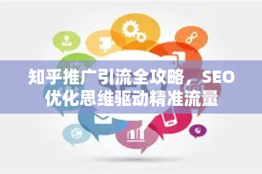 知乎推广引流全攻略，SEO优化思维驱动精准流量