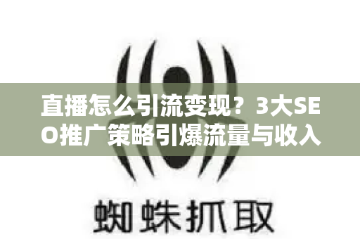 直播怎么引流变现？3大SEO推广策略引爆流量与收入