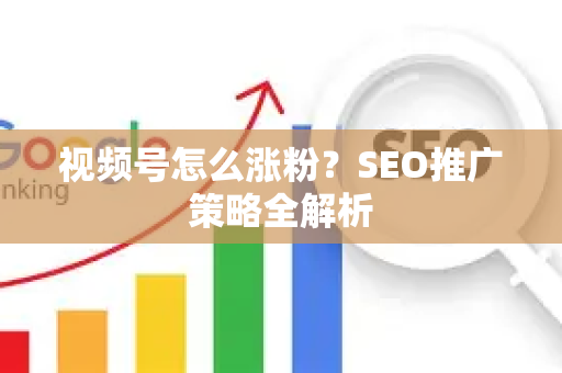 视频号怎么涨粉？SEO推广策略全解析