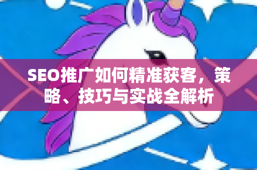SEO推广如何精准获客,策略、技巧与实战全解析-第1张图片-星博讯-专业SEO_网站优化技巧_搜索引擎排名提升 SEO推广如何精准获客,策略、技巧与实战全解析-第1张图片-星博讯-专业SEO_网站优化技巧_搜索引擎排名提升