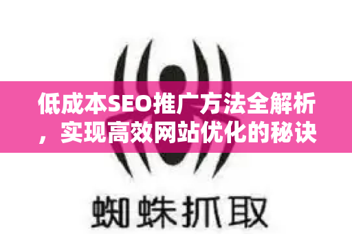 低成本SEO推广方法全解析,实现高效网站优化的秘诀-第1张图片-星博讯-专业SEO_网站优化技巧_搜索引擎排名提升 低成本SEO推广方法全解析,实现高效网站优化的秘诀-第1张图片-星博讯-专业SEO_网站优化技巧_搜索引擎排名提升