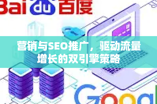 营销与SEO推广，驱动流量增长的双引擎策略-第1张图片-星博讯-专业SEO_网站优化技巧_搜索引擎排名提升