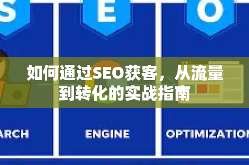 如何通过SEO获客，从流量到转化的实战指南