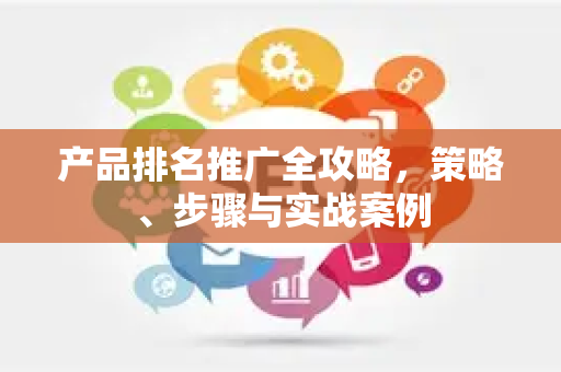 产品排名推广全攻略，策略、步骤与实战案例-第1张图片-星博讯-专业SEO_网站优化技巧_搜索引擎排名提升