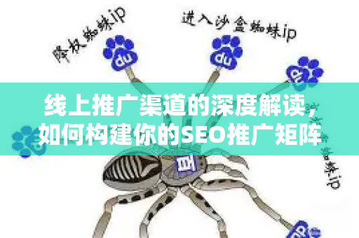 线上推广渠道的深度解读，如何构建你的SEO推广矩阵-第1张图片-星博讯-专业SEO_网站优化技巧_搜索引擎排名提升