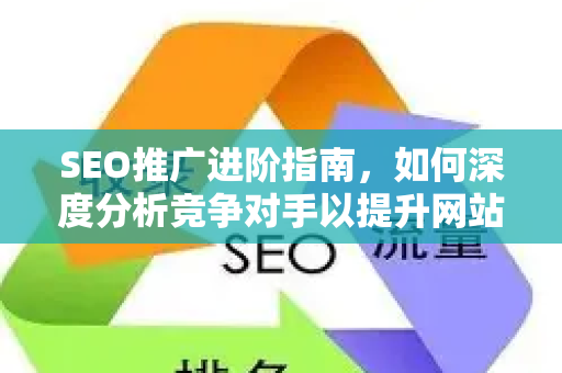 SEO推广进阶指南，如何深度分析竞争对手以提升网站排名-第1张图片-星博讯-专业SEO_网站优化技巧_搜索引擎排名提升