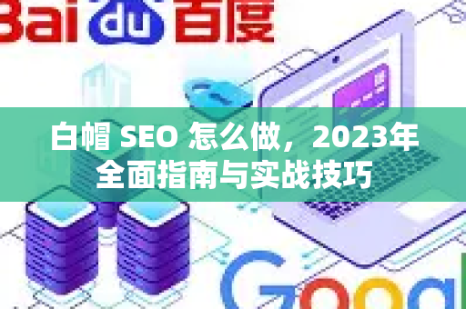 白帽 SEO 怎么做，2023年全面指南与实战技巧