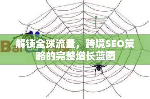 解锁全球流量,跨境SEO策略的完整增长蓝图-第1张图片-星博讯-专业SEO_网站优化技巧_搜索引擎排名提升 解锁全球流量,跨境SEO策略的完整增长蓝图-第1张图片-星博讯-专业SEO_网站优化技巧_搜索引擎排名提升