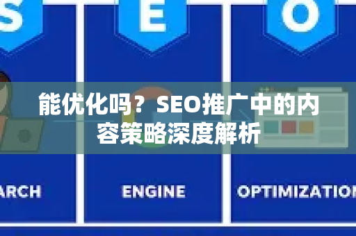 能优化吗?SEO推广中的内容策略深度解析-第1张图片-星博讯-专业SEO_网站优化技巧_搜索引擎排名提升 能优化吗?SEO推广中的内容策略深度解析-第1张图片-星博讯-专业SEO_网站优化技巧_搜索引擎排名提升